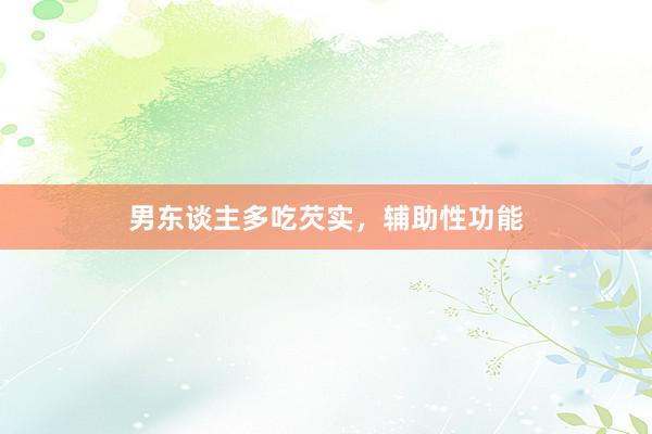 男东谈主多吃芡实，辅助性功能