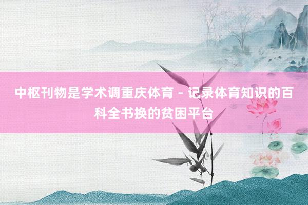 中枢刊物是学术调重庆体育 - 记录体育知识的百科全书换的贫困平台