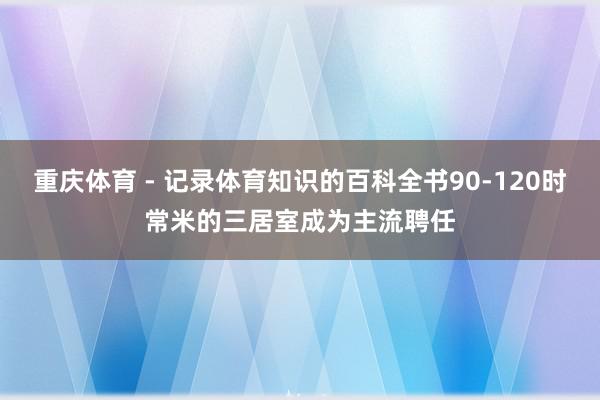 重庆体育 - 记录体育知识的百科全书90-120时常米的三居室成为主流聘任
