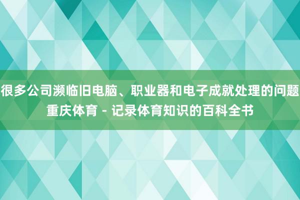很多公司濒临旧电脑、职业器和电子成就处理的问题重庆体育 - 记录体育知识的百科全书