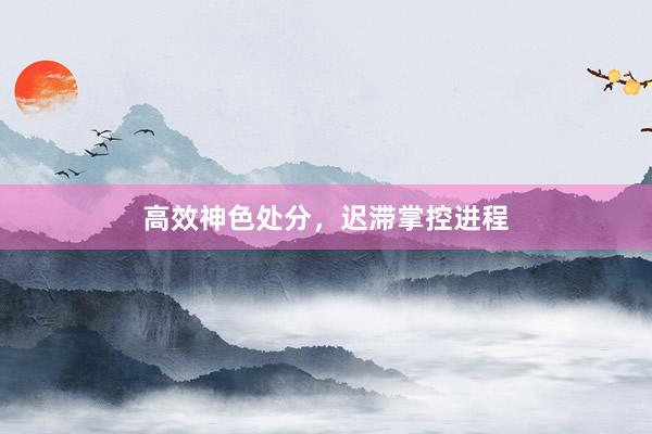 高效神色处分，迟滞掌控进程